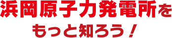 浜岡原子力発電所をもっと知ろう!